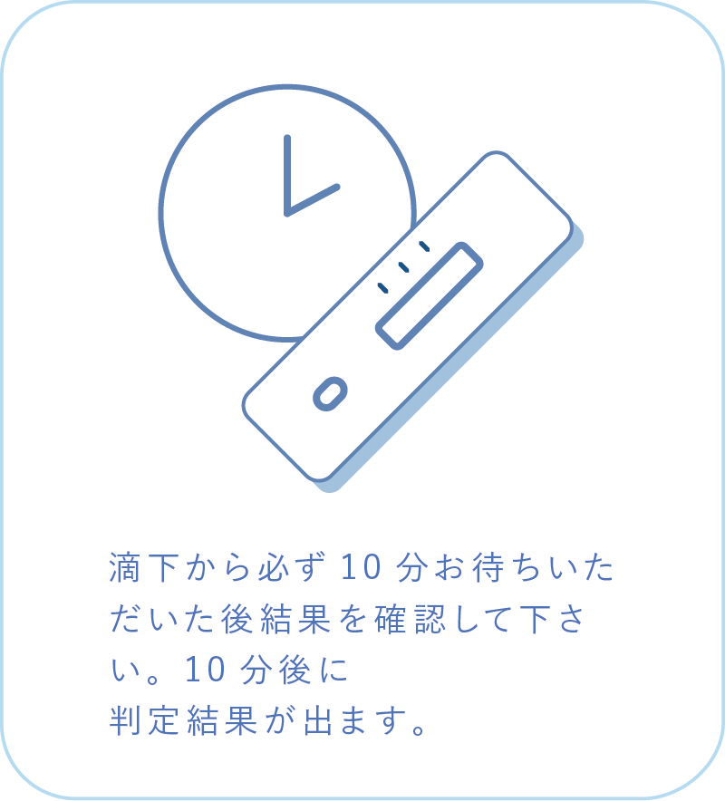滴下から必ず10分お待ちいただいた後結果を確認して下さい。10分後に判定結果が出ます。